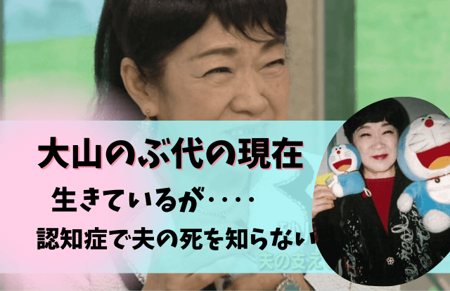 大山のぶ代,ドラえもん,生きてる,死去,死んだ,現在,今,今の姿,認知症,夫,旦那,砂川啓介,子供,最後の仕事,画像,死因,資産