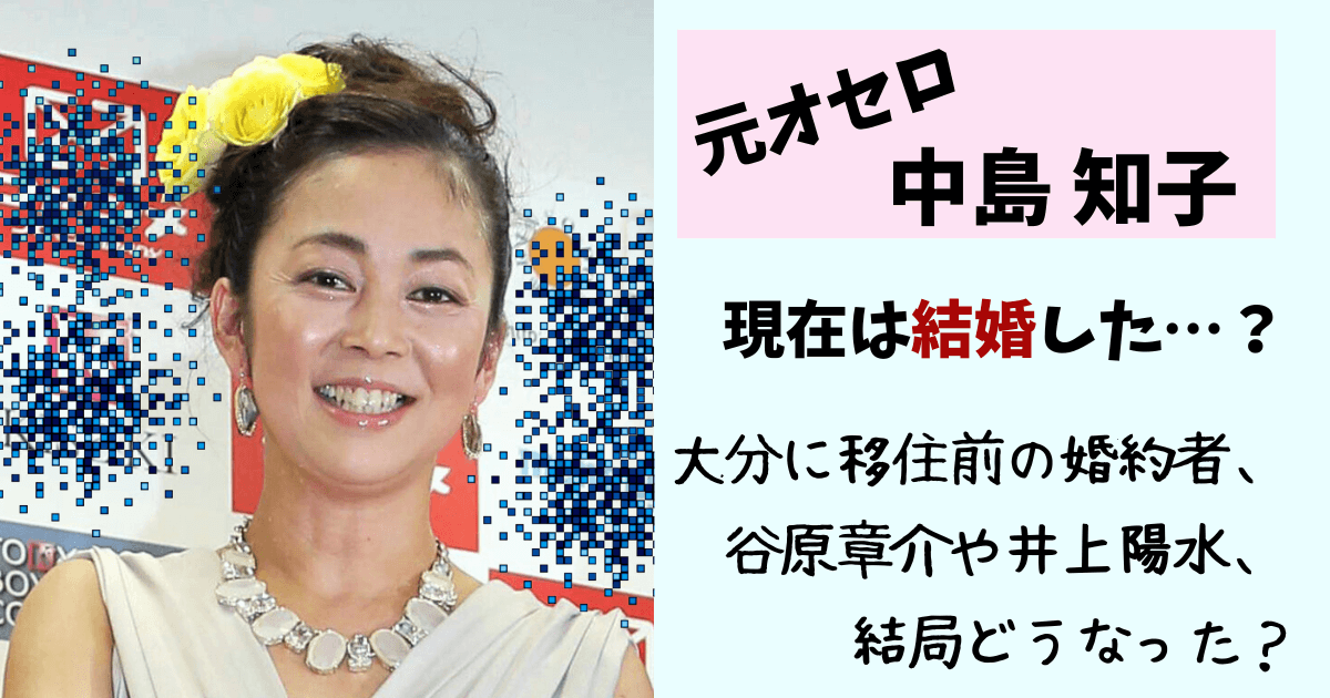 中島知子,オセロ,オセロ中島,中嶋朋子,現在,今,結婚,旦那,結婚相手,井上陽水,谷原章介,彼氏,元カレ,洗脳,大分移住,婚約者,大分