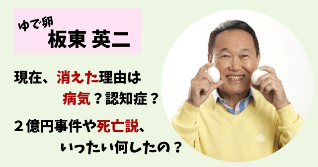 板東英二,現在,今,死因,死亡,死んだ,消えた,干された,理由,病気,認知症,認知,YouTube,殴る,干された理由,ゆで卵,水ダウ,水曜日のダウンタウン,２億円事件,全カット,画像,自宅