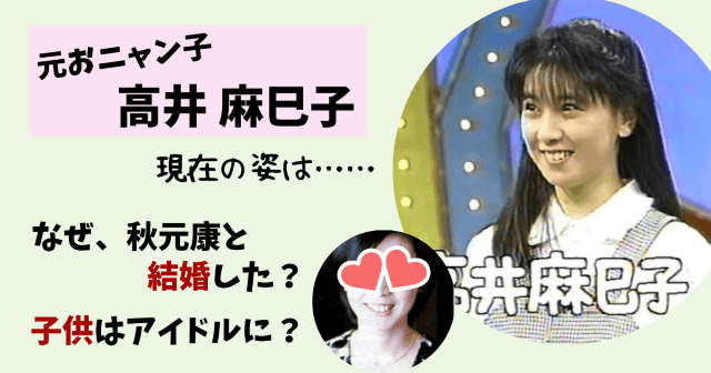 高井麻巳子,秋元康,現在,今,今の姿,画像,写真,結婚,旦那,なぜ,子供,娘,おニャン子クラブ,アイドル,最新