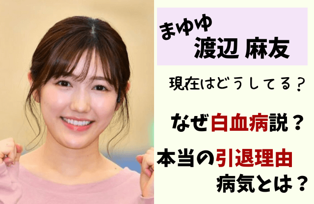 渡辺麻友,まゆゆ,白血病,現在,本当の引退理由,病気