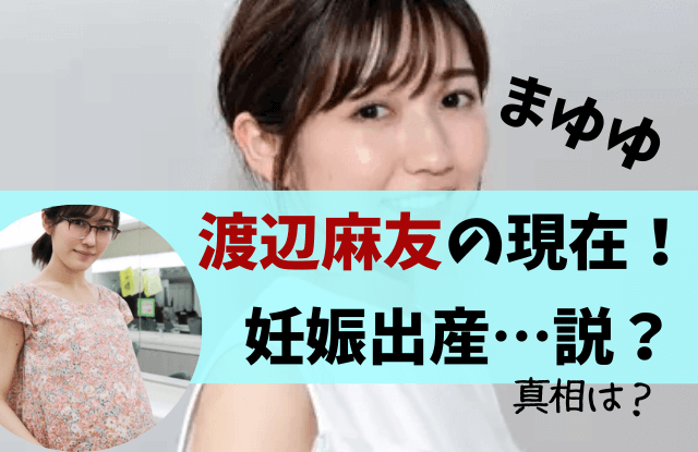 渡辺麻友,現在,今,結婚,妊娠,出産,旦那,まゆゆ,彼氏