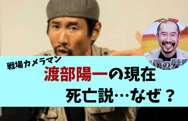 渡部陽一,現在,2023,画像,年収,カメラマン,戦場,アフガニスタン,死亡,死去,所在地,どこ,髪型,ハゲ