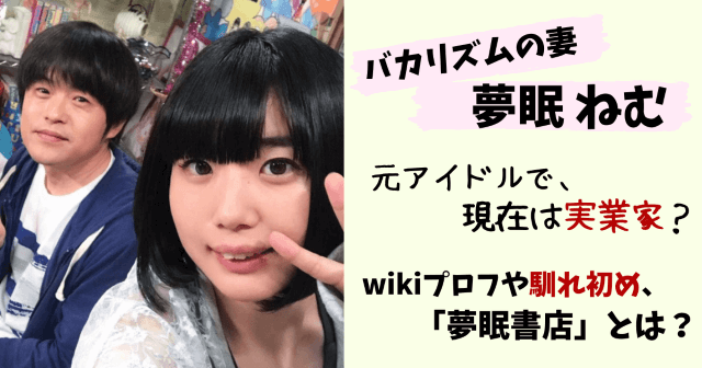 バカリズム,夢眠ねむ,妻,嫁,結婚,結婚相手,アイドル,仕事,実業家,現在,年の差婚,年齢,本名,身長,馴れ初め