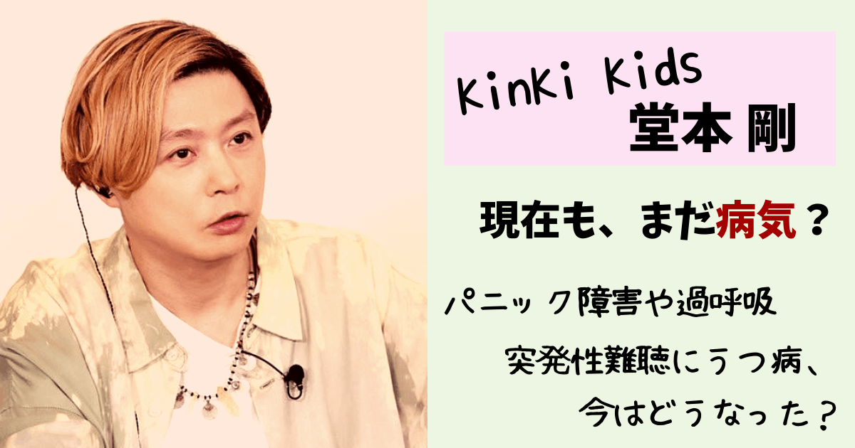 堂本剛,KinKi Kids,キンキキッズ,つよし,病気,病状,耳,聞こえない,現在,耳鳴り,突発性難聴,パニック障害,過呼吸,コンサート,倒れる,病名,うつ病,ココロのはなし,現在