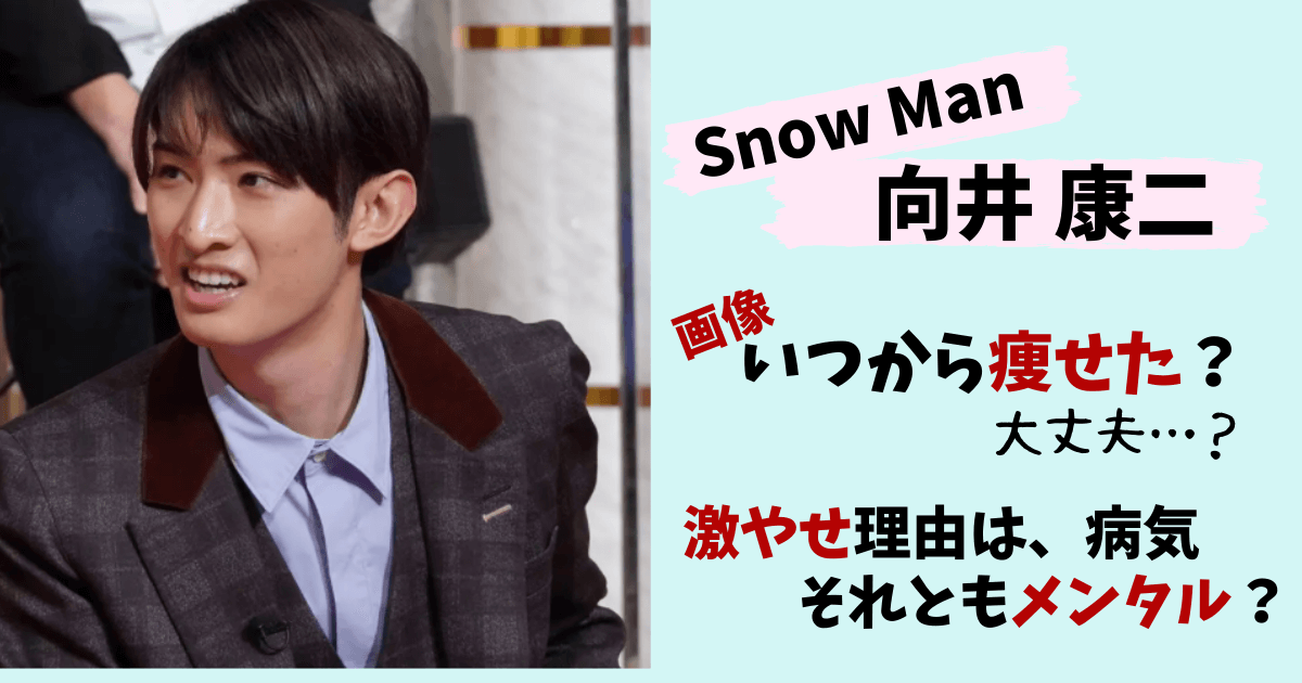 Snow Man,向井康二,向井,やせた 痩せた,激やせ,やつれた,画像,いつから,病気,メンタル,繊細,エピソード,泣き虫,滝沢歌舞伎,ハーフ,カウンセリング,ドッキリGP