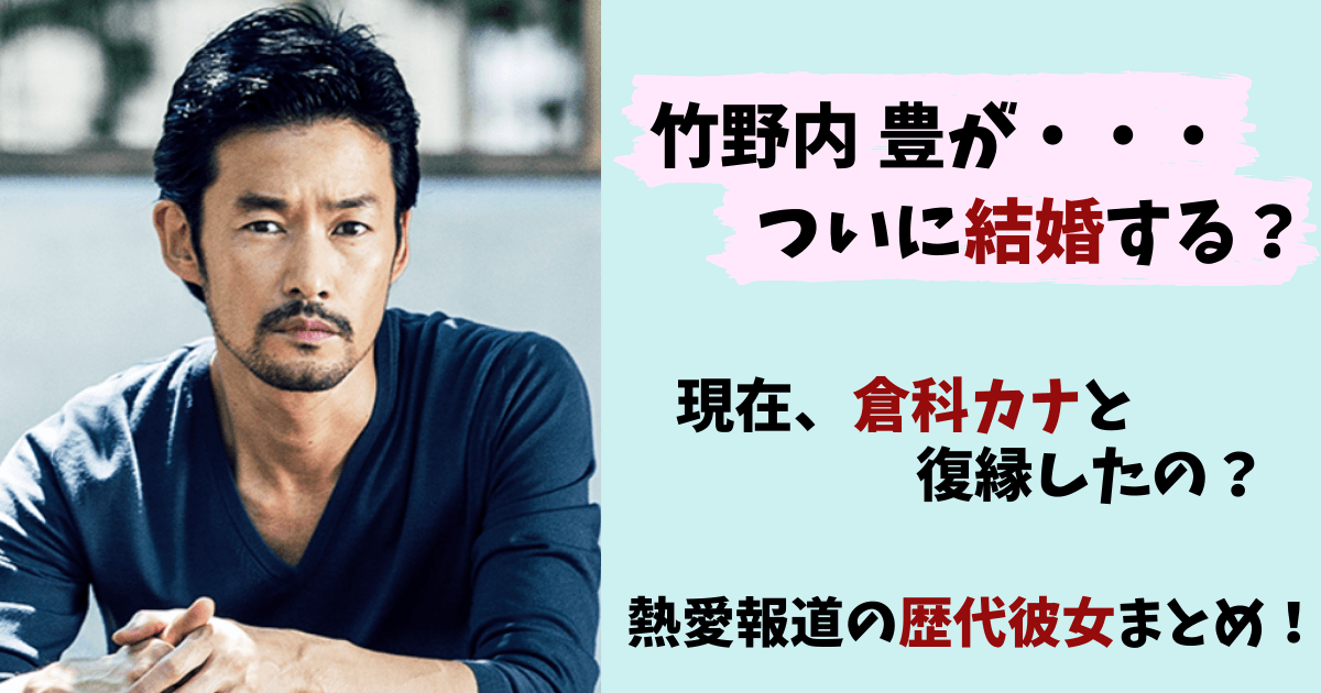 竹野内豊,倉科カナ,結婚,破局,熱愛,元カノ,歴代彼女,結婚しない,結婚相手,復縁